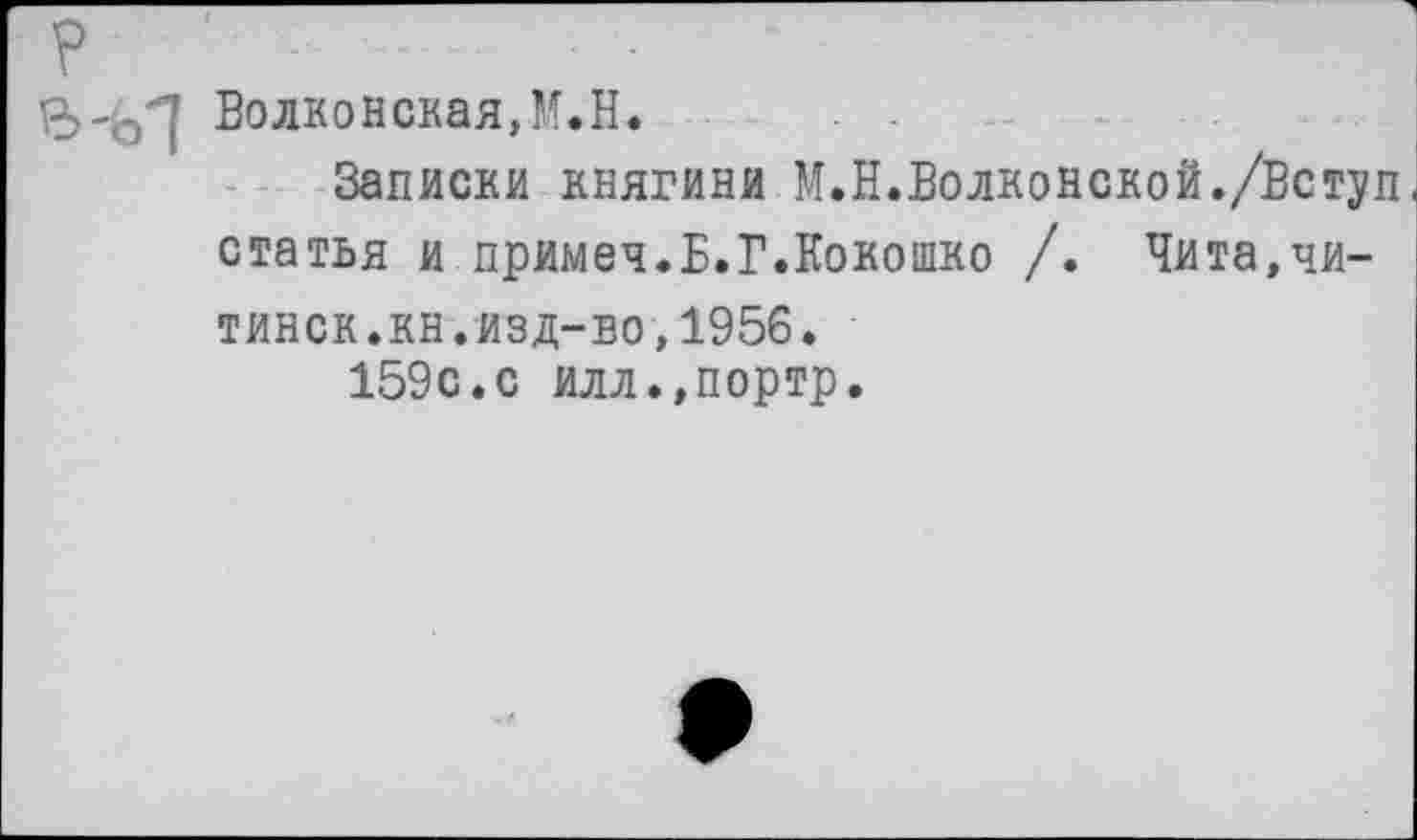 ﻿Волконская,М.Н. -
Записки княгини М.Н.Волконской./Вступ, статья и примеч.Б.Г.Кокошко /. Чита,чи-тинск.кн.изд-во,1956.
159с.с илл.,портр.